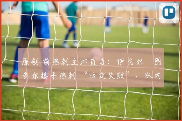 原创 前热刺主帅直言:伊戈尔・图多尔接手热刺 “注定失败”,队内氛围 “ toxic 至极”