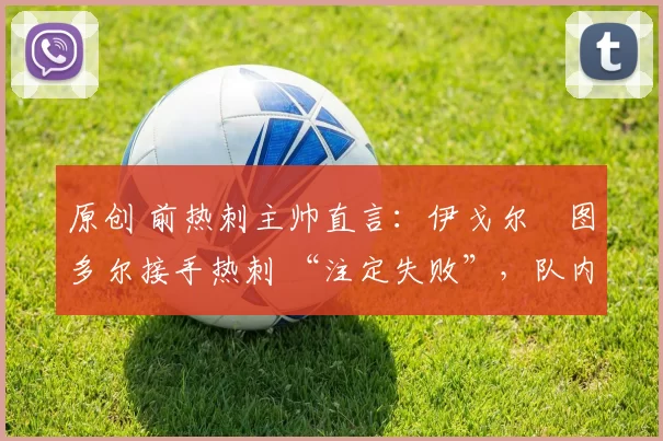 原创 前热刺主帅直言：伊戈尔・图多尔接手热刺 “注定失败”，队内氛围 “ toxic 至极”