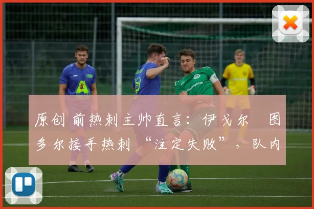原创 前热刺主帅直言：伊戈尔・图多尔接手热刺 “注定失败”，队内氛围 “ toxic 至极”