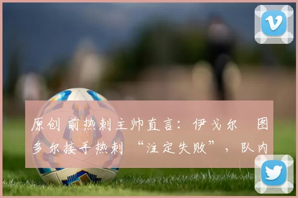 原创 前热刺主帅直言：伊戈尔・图多尔接手热刺 “注定失败”，队内氛围 “ toxic 至极”