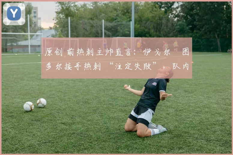 原创 前热刺主帅直言:伊戈尔・图多尔接手热刺 “注定失败”,队内氛围 “ toxic 至极”