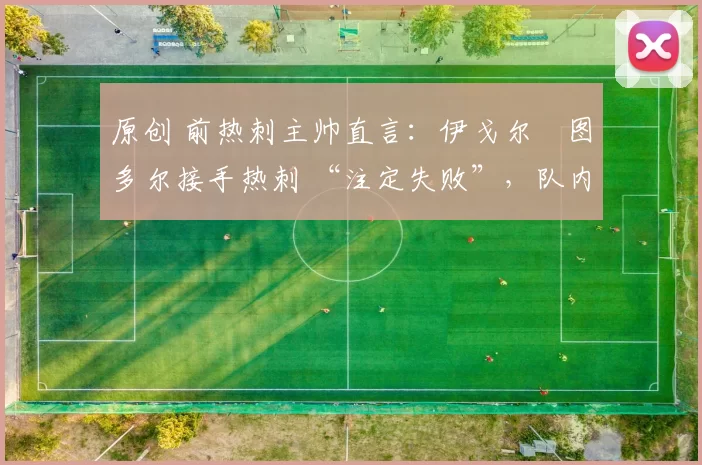 原创 前热刺主帅直言:伊戈尔・图多尔接手热刺 “注定失败”,队内氛围 “ toxic 至极”