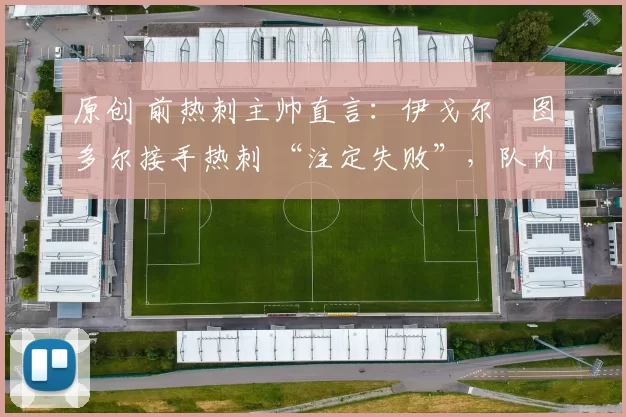 原创 前热刺主帅直言:伊戈尔・图多尔接手热刺 “注定失败”,队内氛围 “ toxic 至极”