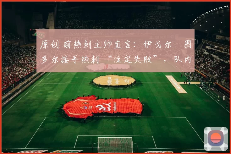 原创 前热刺主帅直言：伊戈尔・图多尔接手热刺 “注定失败”，队内氛围 “ toxic 至极”