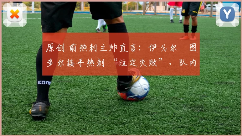 原创 前热刺主帅直言：伊戈尔・图多尔接手热刺 “注定失败”，队内氛围 “ toxic 至极”