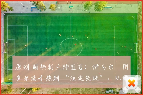 原创 前热刺主帅直言：伊戈尔・图多尔接手热刺 “注定失败”，队内氛围 “ toxic 至极”