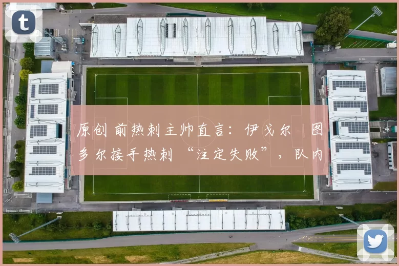 原创 前热刺主帅直言：伊戈尔・图多尔接手热刺 “注定失败”，队内氛围 “ toxic 至极”