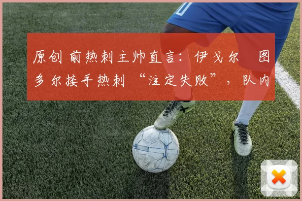 原创 前热刺主帅直言：伊戈尔・图多尔接手热刺 “注定失败”，队内氛围 “ toxic 至极”