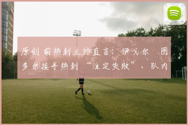 原创 前热刺主帅直言：伊戈尔・图多尔接手热刺 “注定失败”，队内氛围 “ toxic 至极”