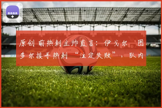 原创 前热刺主帅直言：伊戈尔・图多尔接手热刺 “注定失败”，队内氛围 “ toxic 至极”