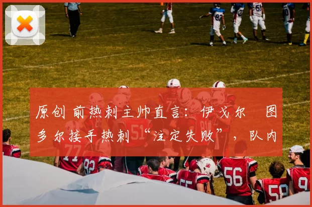 原创 前热刺主帅直言:伊戈尔・图多尔接手热刺 “注定失败”,队内氛围 “ toxic 至极”