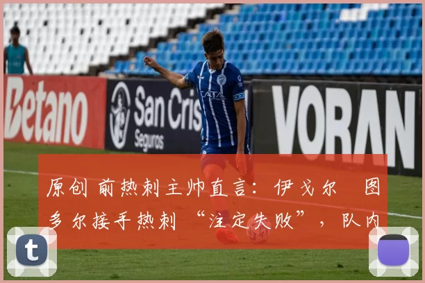 原创 前热刺主帅直言：伊戈尔・图多尔接手热刺 “注定失败”，队内氛围 “ toxic 至极”