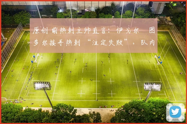 原创 前热刺主帅直言:伊戈尔・图多尔接手热刺 “注定失败”,队内氛围 “ toxic 至极”