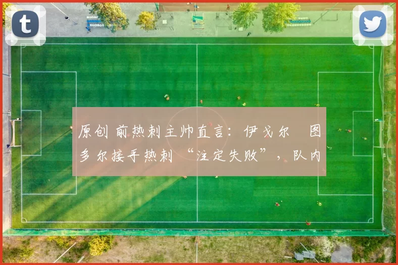 原创 前热刺主帅直言：伊戈尔・图多尔接手热刺 “注定失败”，队内氛围 “ toxic 至极”