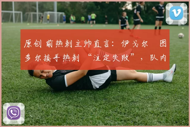 原创 前热刺主帅直言：伊戈尔・图多尔接手热刺 “注定失败”，队内氛围 “ toxic 至极”
