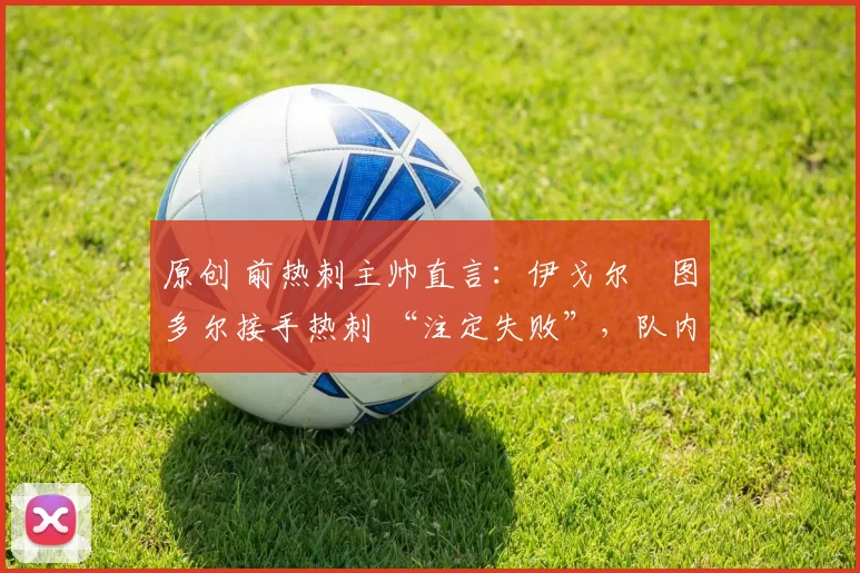原创 前热刺主帅直言：伊戈尔・图多尔接手热刺 “注定失败”，队内氛围 “ toxic 至极”