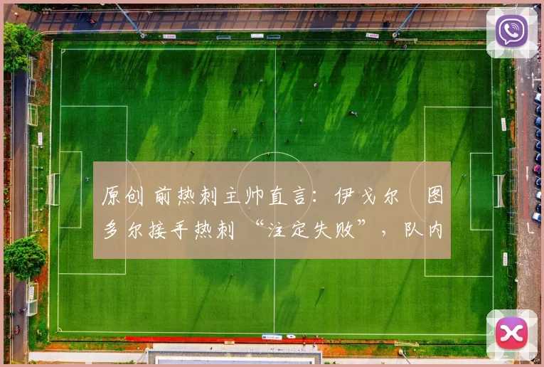 原创 前热刺主帅直言：伊戈尔・图多尔接手热刺 “注定失败”，队内氛围 “ toxic 至极”