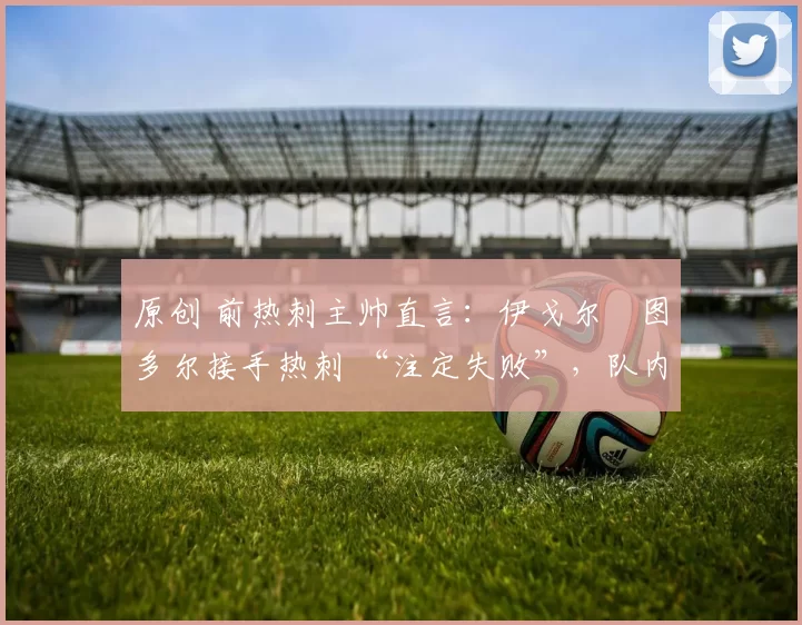 原创 前热刺主帅直言：伊戈尔・图多尔接手热刺 “注定失败”，队内氛围 “ toxic 至极”