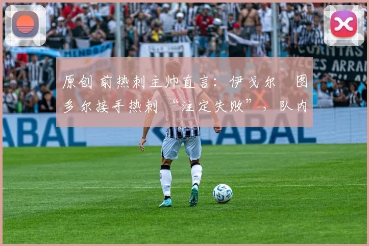 原创 前热刺主帅直言：伊戈尔・图多尔接手热刺 “注定失败”，队内氛围 “ toxic 至极”