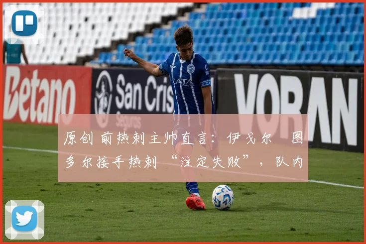 原创 前热刺主帅直言:伊戈尔・图多尔接手热刺 “注定失败”,队内氛围 “ toxic 至极”