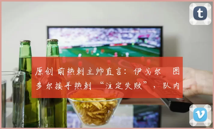 原创 前热刺主帅直言：伊戈尔・图多尔接手热刺 “注定失败”，队内氛围 “ toxic 至极”