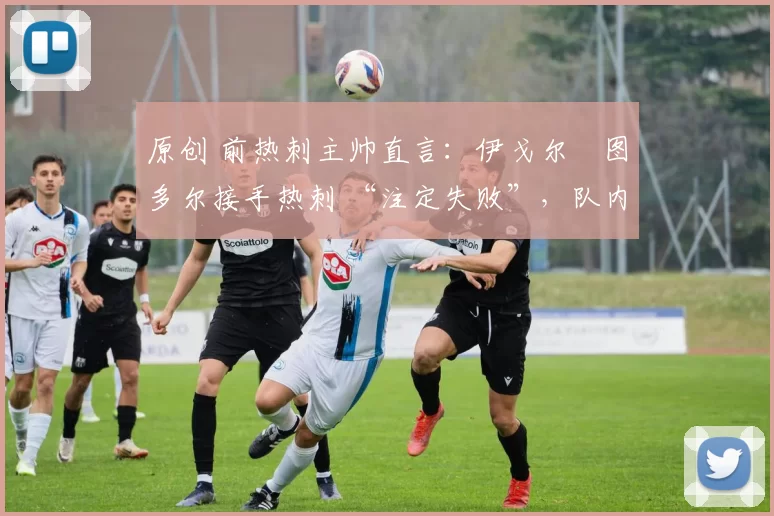 原创 前热刺主帅直言:伊戈尔・图多尔接手热刺 “注定失败”,队内氛围 “ toxic 至极”