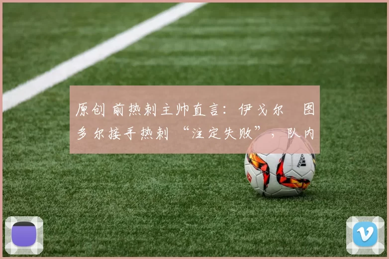 原创 前热刺主帅直言：伊戈尔・图多尔接手热刺 “注定失败”，队内氛围 “ toxic 至极”