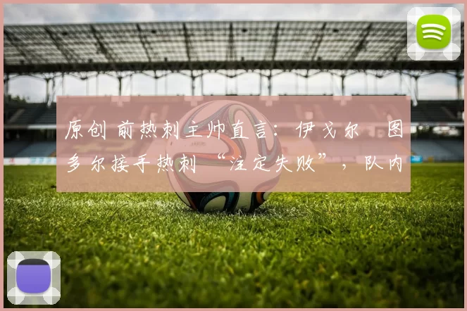 原创 前热刺主帅直言：伊戈尔・图多尔接手热刺 “注定失败”，队内氛围 “ toxic 至极”