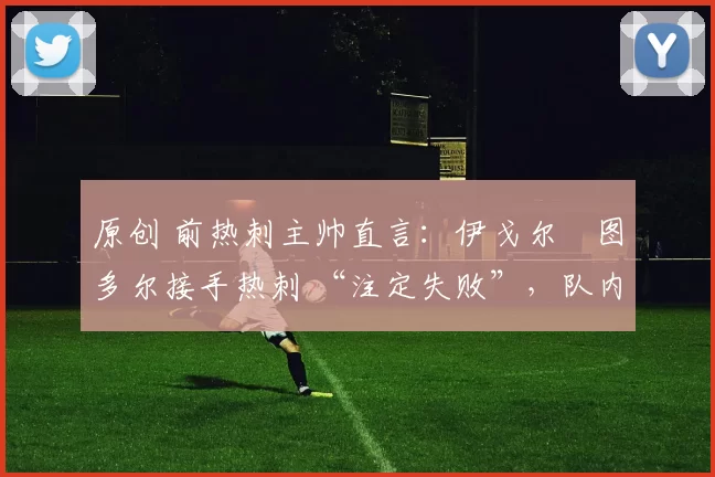 原创 前热刺主帅直言：伊戈尔・图多尔接手热刺 “注定失败”，队内氛围 “ toxic 至极”