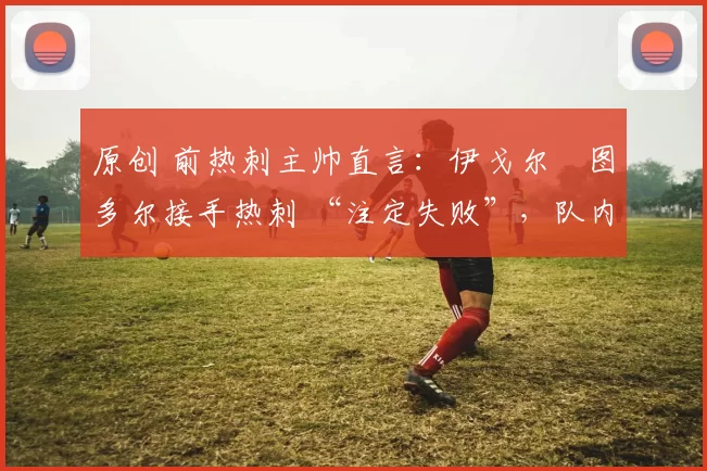 原创 前热刺主帅直言：伊戈尔・图多尔接手热刺 “注定失败”，队内氛围 “ toxic 至极”