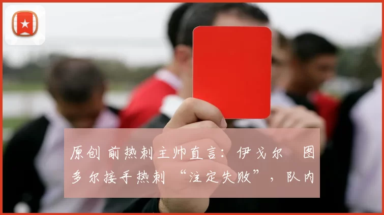 原创 前热刺主帅直言：伊戈尔・图多尔接手热刺 “注定失败”，队内氛围 “ toxic 至极”