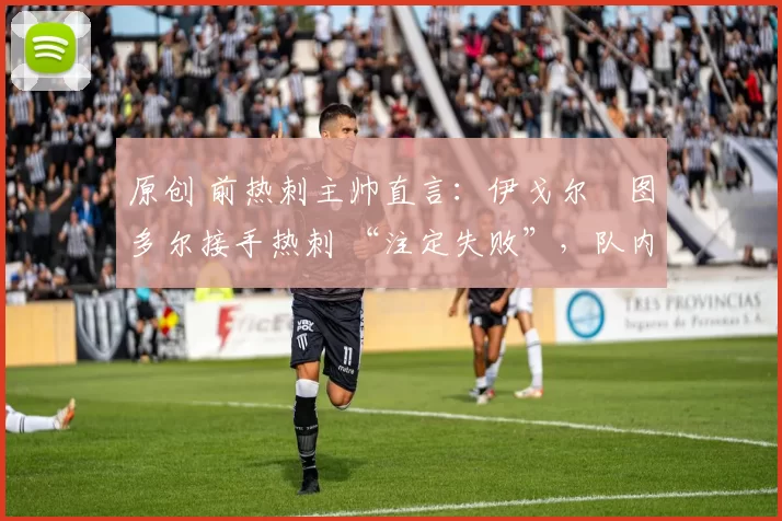 原创 前热刺主帅直言:伊戈尔・图多尔接手热刺 “注定失败”,队内氛围 “ toxic 至极”