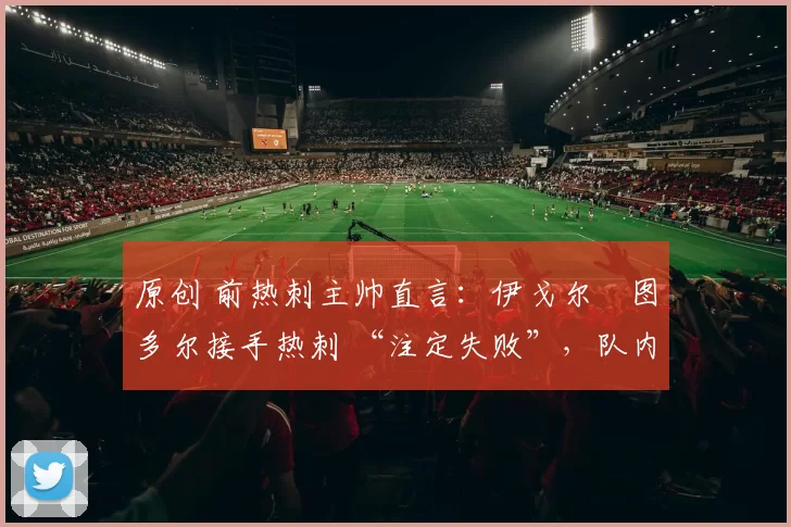 原创 前热刺主帅直言:伊戈尔・图多尔接手热刺 “注定失败”,队内氛围 “ toxic 至极”