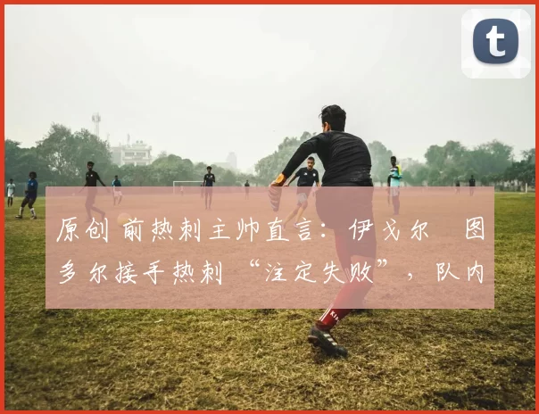 原创 前热刺主帅直言：伊戈尔・图多尔接手热刺 “注定失败”，队内氛围 “ toxic 至极”