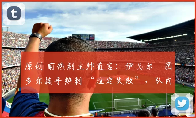 原创 前热刺主帅直言：伊戈尔・图多尔接手热刺 “注定失败”，队内氛围 “ toxic 至极”