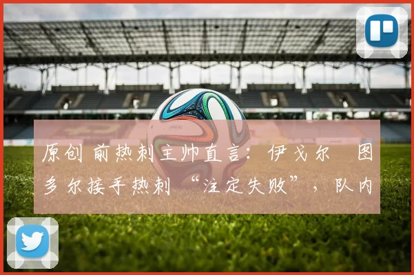 原创 前热刺主帅直言：伊戈尔・图多尔接手热刺 “注定失败”，队内氛围 “ toxic 至极”