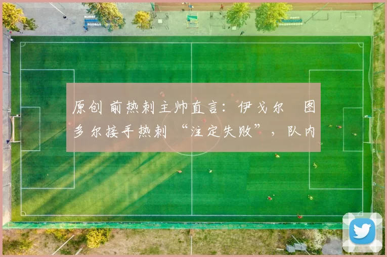 原创 前热刺主帅直言：伊戈尔・图多尔接手热刺 “注定失败”，队内氛围 “ toxic 至极”