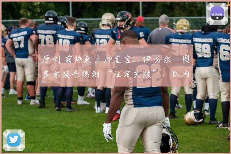 原创 前热刺主帅直言：伊戈尔・图多尔接手热刺 “注定失败”，队内氛围 “ toxic 至极”