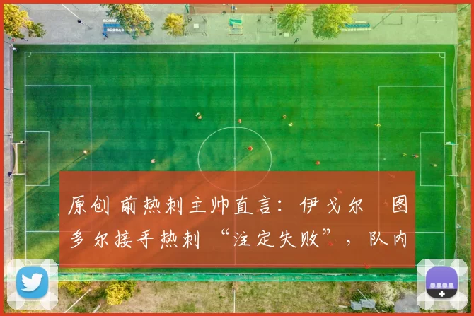 原创 前热刺主帅直言：伊戈尔・图多尔接手热刺 “注定失败”，队内氛围 “ toxic 至极”