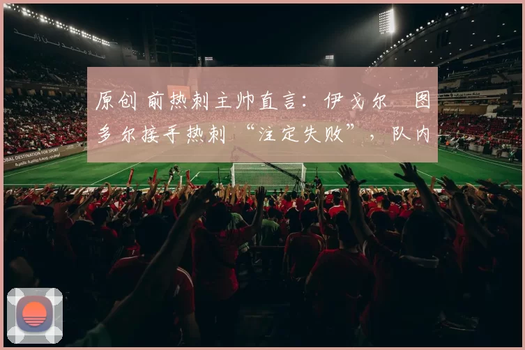 原创 前热刺主帅直言:伊戈尔・图多尔接手热刺 “注定失败”,队内氛围 “ toxic 至极”