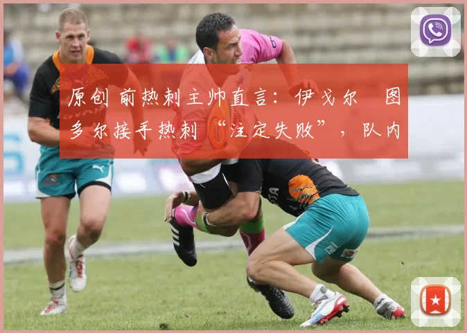 原创 前热刺主帅直言:伊戈尔・图多尔接手热刺 “注定失败”,队内氛围 “ toxic 至极”