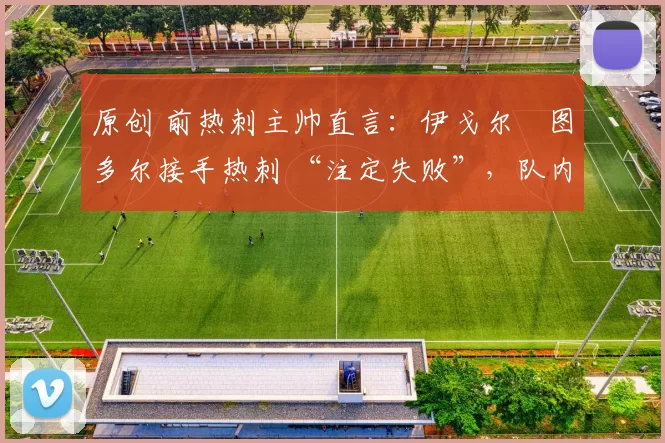 原创 前热刺主帅直言:伊戈尔・图多尔接手热刺 “注定失败”,队内氛围 “ toxic 至极”