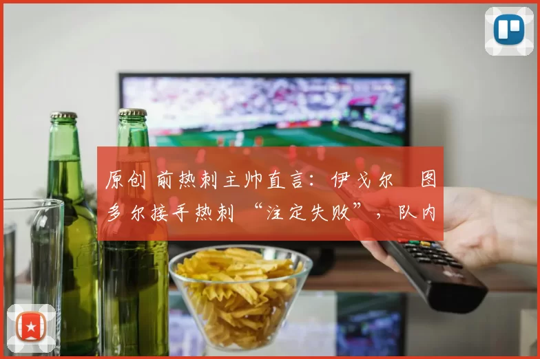 原创 前热刺主帅直言：伊戈尔・图多尔接手热刺 “注定失败”，队内氛围 “ toxic 至极”