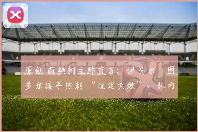 原创 前热刺主帅直言：伊戈尔・图多尔接手热刺 “注定失败”，队内氛围 “ toxic 至极”