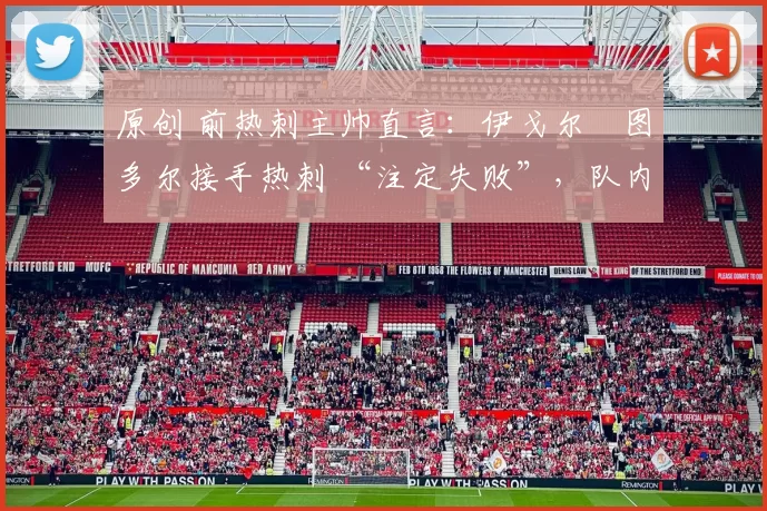 原创 前热刺主帅直言：伊戈尔・图多尔接手热刺 “注定失败”，队内氛围 “ toxic 至极”