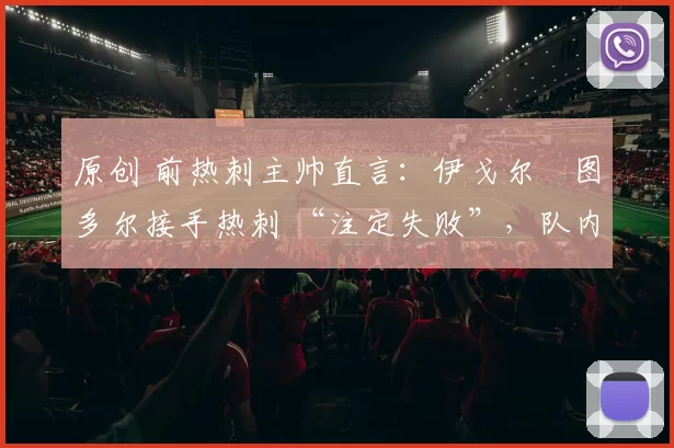 原创 前热刺主帅直言:伊戈尔・图多尔接手热刺 “注定失败”,队内氛围 “ toxic 至极”