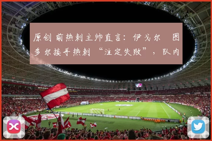 原创 前热刺主帅直言：伊戈尔・图多尔接手热刺 “注定失败”，队内氛围 “ toxic 至极”