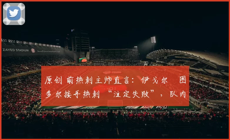 原创 前热刺主帅直言：伊戈尔・图多尔接手热刺 “注定失败”，队内氛围 “ toxic 至极”