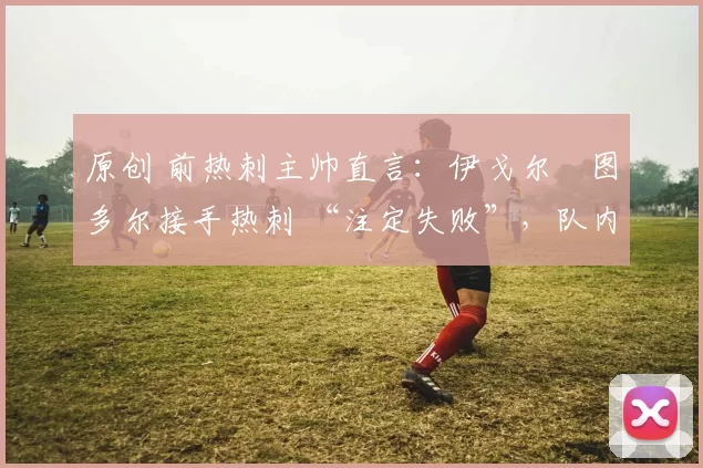 原创 前热刺主帅直言：伊戈尔・图多尔接手热刺 “注定失败”，队内氛围 “ toxic 至极”