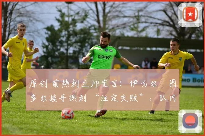 原创 前热刺主帅直言:伊戈尔・图多尔接手热刺 “注定失败”,队内氛围 “ toxic 至极”